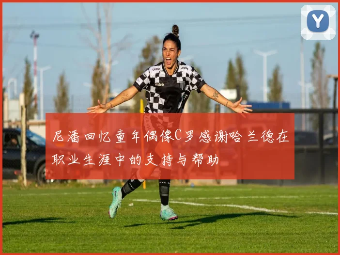 尼潘回忆童年偶像C罗感谢哈兰德在职业生涯中的支持与帮助