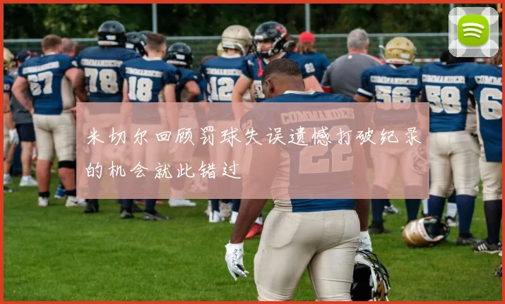 米切尔回顾罚球失误遗憾打破纪录的机会就此错过