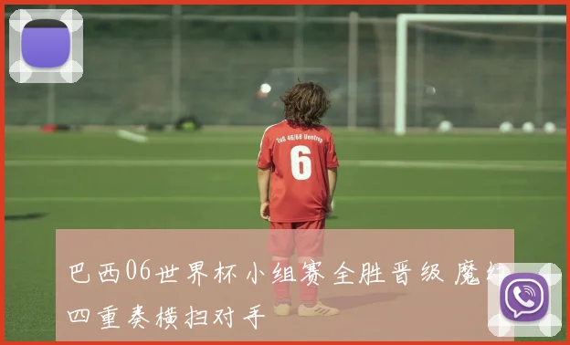 巴西06世界杯小组赛全胜晋级 魔幻四重奏横扫对手