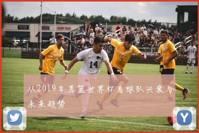 从2019年男篮世界杯看球队兴衰与未来趋势