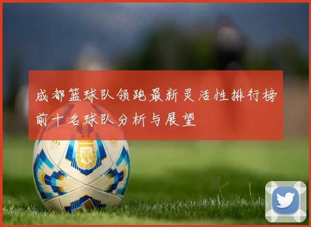 成都篮球队领跑最新灵活性排行榜前十名球队分析与展望