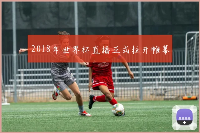 2018年世界杯直播正式拉开帷幕